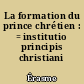 La formation du prince chrétien : = institutio principis christiani