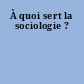 À quoi sert la sociologie ?