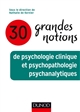 30 grandes notions de psychologie clinique et psychopathologie psychanalytiques