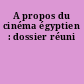 A propos du cinéma égyptien : dossier réuni