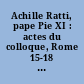 Achille Ratti, pape Pie XI : actes du colloque, Rome 15-18 mars 1989