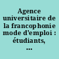 Agence universitaire de la francophonie mode d'emploi : étudiants, chercheurs, enseignants, responsables d'établissements