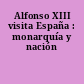 Alfonso XIII visita España : monarquía y nación