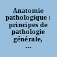 Anatomie pathologique : principes de pathologie générale, de pathologie spéciale et d'actopathologie