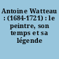 Antoine Watteau : (1684-1721) : le peintre, son temps et sa légende
