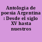 Antologia de poesia Argentina : Desde el siglo XV hasta nuestros dias