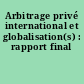 Arbitrage privé international et globalisation(s) : rapport final