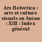 Ars Helvetica : arts et culture visuels en Suisse : XIII : Index général