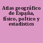 Atlas geográfico de España, físico, poÍtico y estadistico