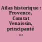 Atlas historique : Provence, Comtat Venaissin, principauté d'Orange, comté de Nice, principauté de Monaco
