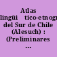 Atlas lingüiśtico-etnográfico del Sur de Chile (Alesuch) : (Preliminares y cuestionario)