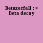 Betazerfall : = Beta decay