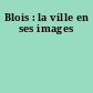 Blois : la ville en ses images
