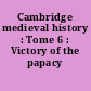 Cambridge medieval history : Tome 6 : Victory of the papacy