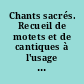 Chants sacrés. Recueil de motets et de cantiques à l'usage du petit séminaires de Paris