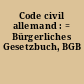 Code civil allemand : = Bürgerliches Gesetzbuch, BGB