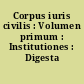 Corpus iuris civilis : Volumen primum : Institutiones : Digesta