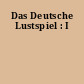 Das Deutsche Lustspiel : I