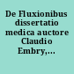 De Fluxionibus dissertatio medica auctore Claudio Embry,...