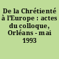 De la Chrétienté à l'Europe : actes du colloque, Orléans - mai 1993