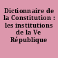 Dictionnaire de la Constitution : les institutions de la Ve République