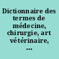 Dictionnaire des termes de médecine, chirurgie, art vétérinaire, pharmacie, histoire naturelle, botanique, physique, chimie, etc.