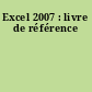 Excel 2007 : livre de référence