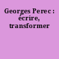Georges Perec : écrire, transformer