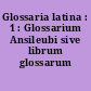 Glossaria latina : 1 : Glossarium Ansileubi sive librum glossarum