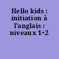 Hello kids : initiation à l'anglais : niveaux 1+2