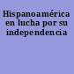 Hispanoamérica en lucha por su independencia