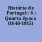 História de Portugal : 6 : Quarta época (1640-1815)