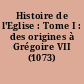 Histoire de l'Eglise : Tome I : des origines à Grégoire VII (1073)