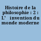 Histoire de la philosophie : 2 : L'	invention du monde moderne