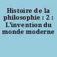 Histoire de la philosophie : 2 : L'invention du monde moderne