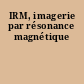 IRM, imagerie par résonance magnétique