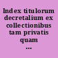 Index titulorum decretalium ex collectionibus tam privatis quam publicis conscriptus