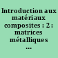 Introduction aux matériaux composites : 2 : matrices métalliques et céramiques