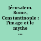 Jérusalem, Rome, Constantinople : l'image et le mythe de la ville au Moyen âge