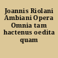 Joannis Riolani Ambiani Opera Omnia tam hactenus oedita quam posthuma...
