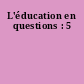 L'éducation en questions : 5