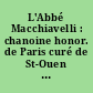 L'Abbé Macchiavelli : chanoine honor. de Paris curé de St-Ouen : notes, impressions, souvenirs