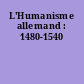 L'Humanisme allemand : 1480-1540