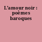 L'amour noir : poèmes baroques