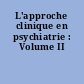 L'approche clinique en psychiatrie : Volume II