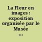 La Fleur en images : exposition organisée par le Musée des Beaux-Arts, la Bibliothèque municipale, le Museum d'histoire naturelle, les galeries d'art de Nantes