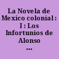 La Novela de Mexico colonial : I : Los Infortunios de Alonso Ramirez pp. 43-72 : Anónimo : Xicotencatl pp. 73-177 : El Filibustero pp. 617-792 : Memorias de un alférez pp. 793-994