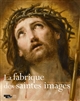 La fabrique des saintes images : Rome-Paris, 1580-1660 : [exposition, Paris, Musée du Louvre, 2 avril-29 juin 2015]