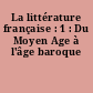 La littérature française : 1 : Du Moyen Age à l'âge baroque
