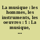 La musique : les hommes, les instruments, les oeuvres : 1 : La musique, des origines à la mort de Rameau
